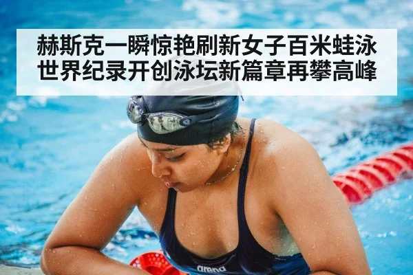 赫斯克一瞬惊艳刷新女子百米蛙泳世界纪录开创泳坛新篇章再攀高峰 | hth