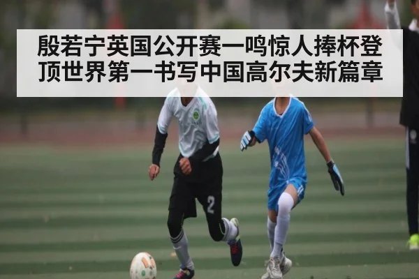 殷若宁英国公开赛一鸣惊人捧杯登顶世界第一书写中国高尔夫新篇章 | hth