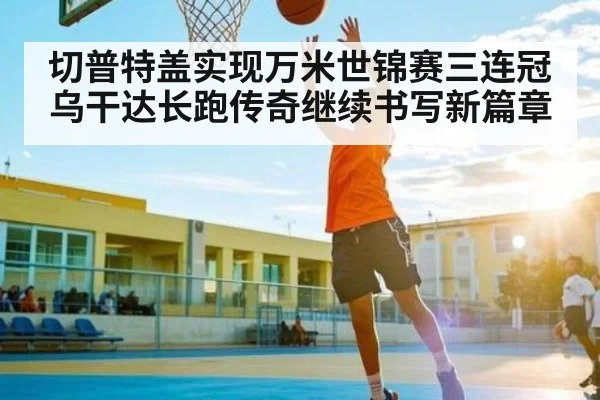 切普特盖实现万米世锦赛三连冠 乌干达长跑传奇继续书写新篇章 | hth