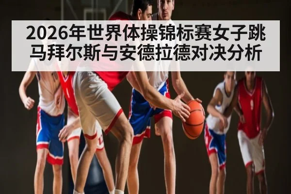 2026年世界体操锦标赛女子跳马拜尔斯与安德拉德对决分析 | hth