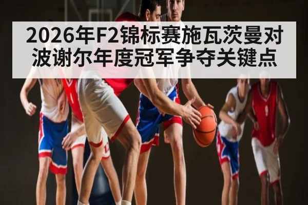 2026年F2锦标赛施瓦茨曼对波谢尔年度冠军争夺关键点 | hth